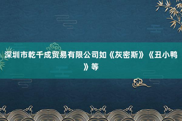 深圳市乾千成贸易有限公司如《灰密斯》《丑小鸭》等