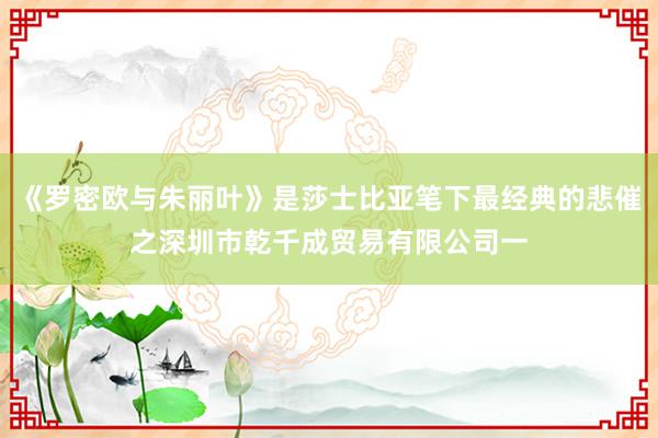 《罗密欧与朱丽叶》是莎士比亚笔下最经典的悲催之深圳市乾千成贸易有限公司一
