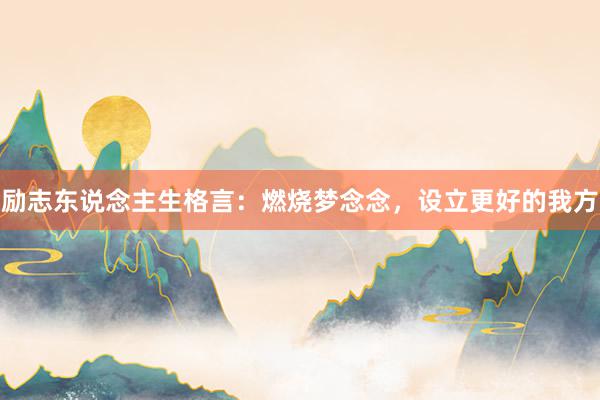 励志东说念主生格言：燃烧梦念念，设立更好的我方