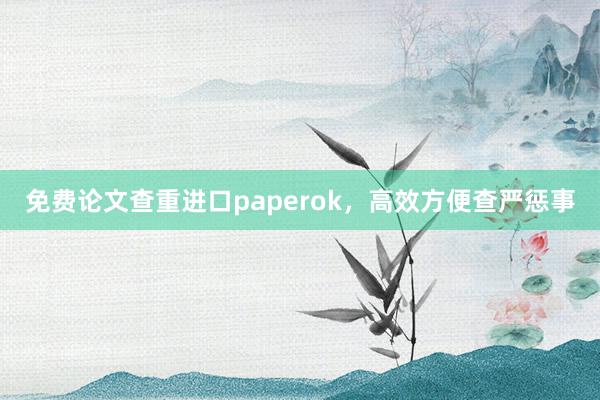 免费论文查重进口paperok,高效方便查严惩事