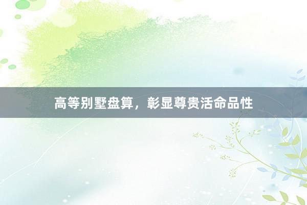 高等别墅盘算，彰显尊贵活命品性