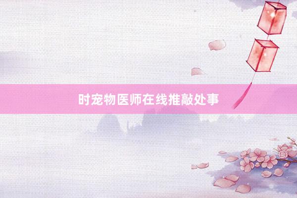 时宠物医师在线推敲处事