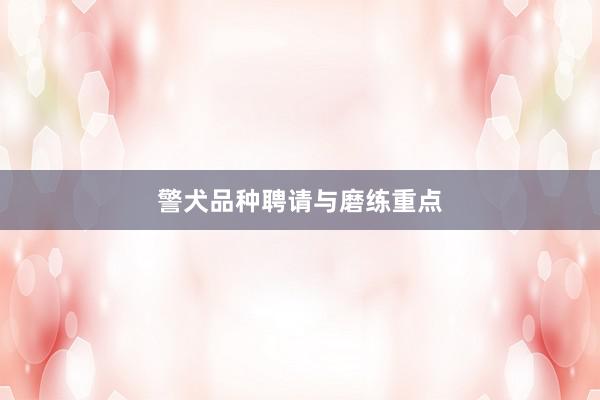 警犬品种聘请与磨练重点