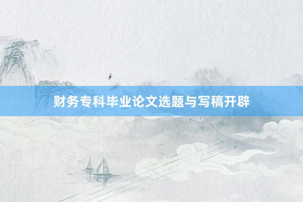 财务专科毕业论文选题与写稿开辟